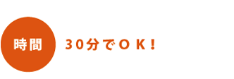 時間：30分でOK！